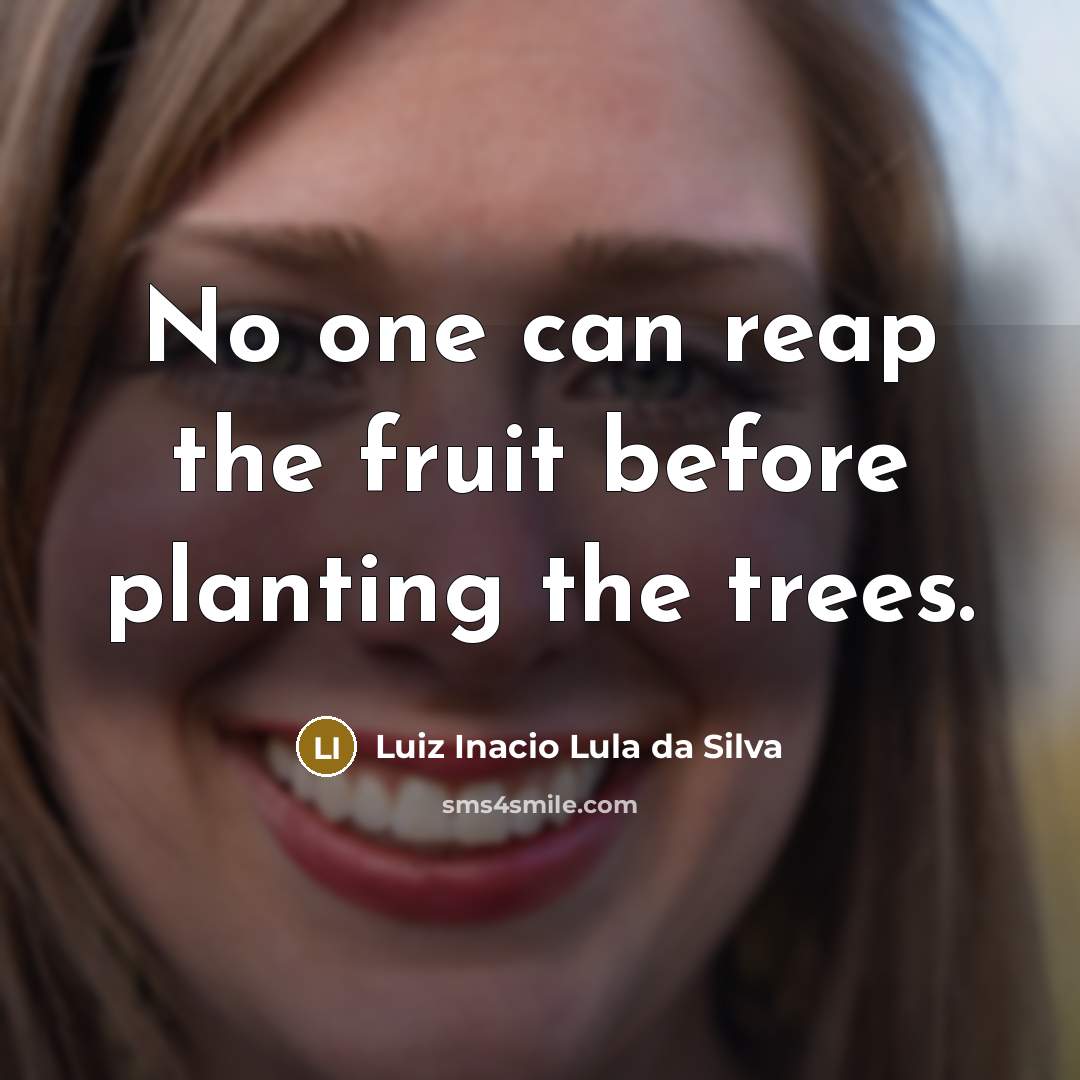“No one can reap the fruit before planting the trees.…” quote by Luiz Inacio Lula da Silva