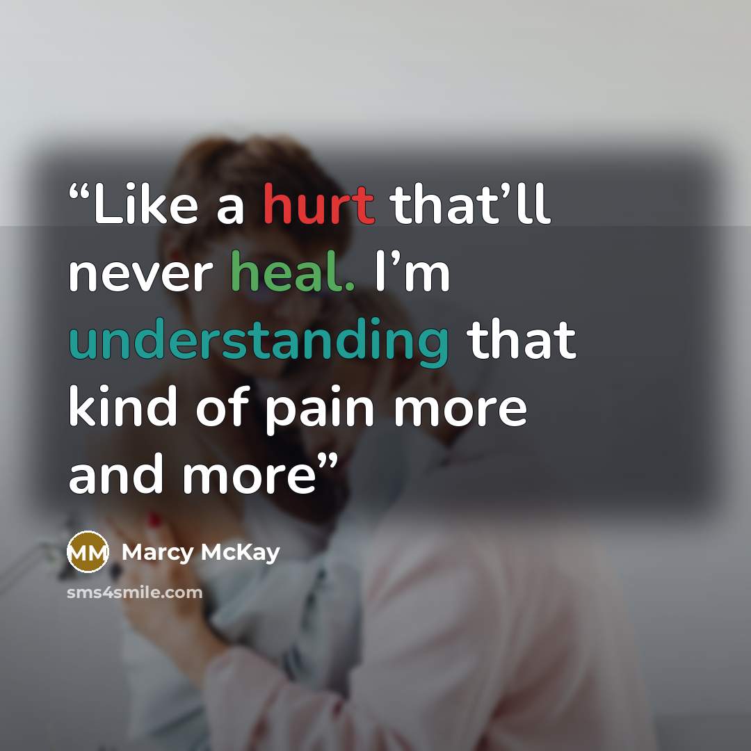 “Like a hurt that’ll never heal. I’m understanding that kind of pain more and more” quote by Marcy McKay