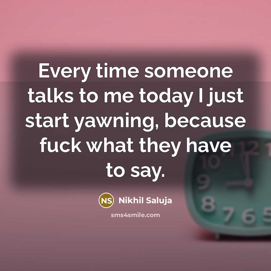 “Every time someone talks to me today I just start yawning, because fuck what they have to say.” quote by Nikhil Saluja