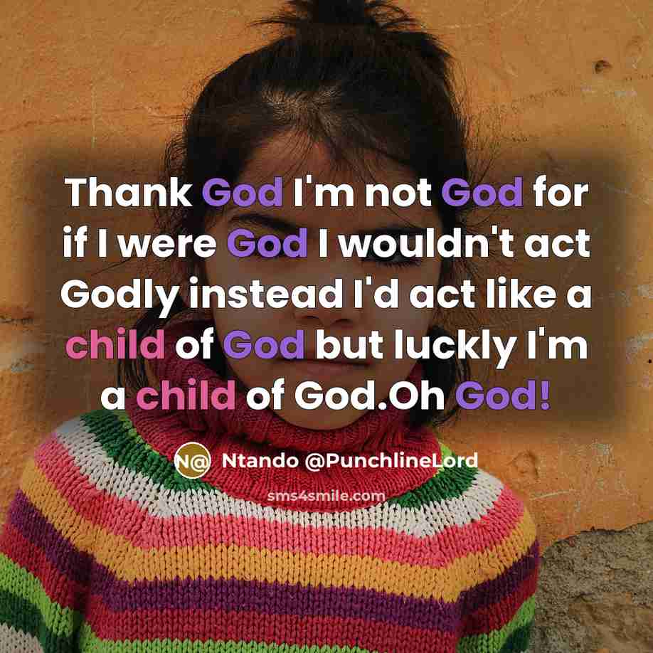 “Thank God I'm not God for if I were God I wouldn't act Godly instead I'd act like a child of God but luckly I'm a child of God.Oh God!” quote by Ntando @PunchlineLord