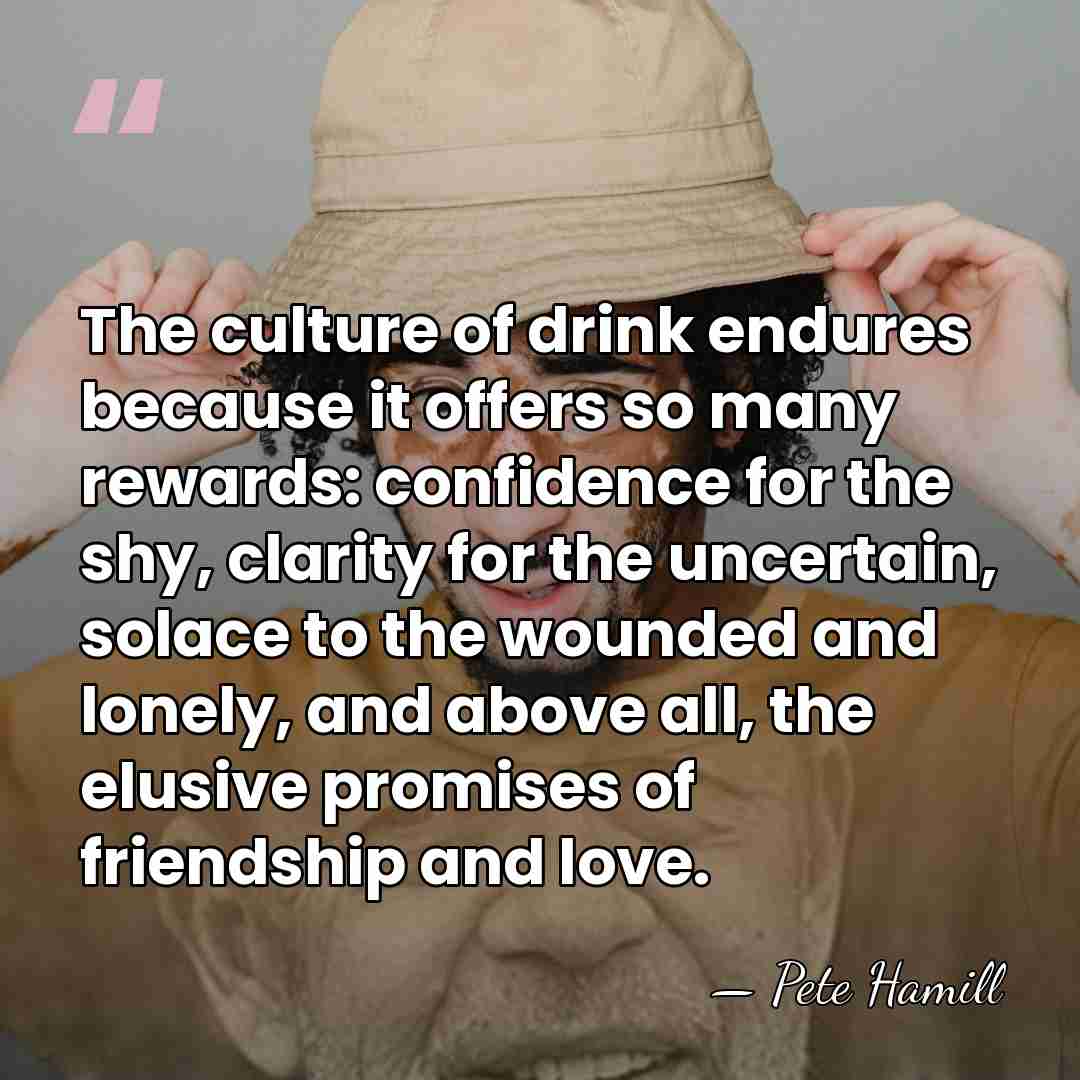 The culture of drink endures because it offers so many rewards: confidence&hellip; - Pete Hamill