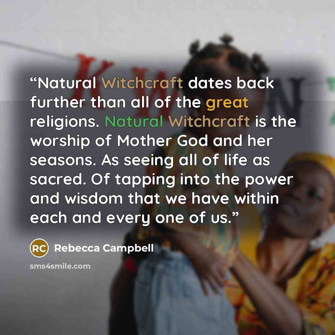 “Natural Witchcraft dates back further than all of the great religions. Natural Witchcraft is the worship of Mother God and her seasons. As seeing all of life as sacred. Of tapping into the power and wisdom that we have within each and every one of us.” quote by Rebecca Campbell