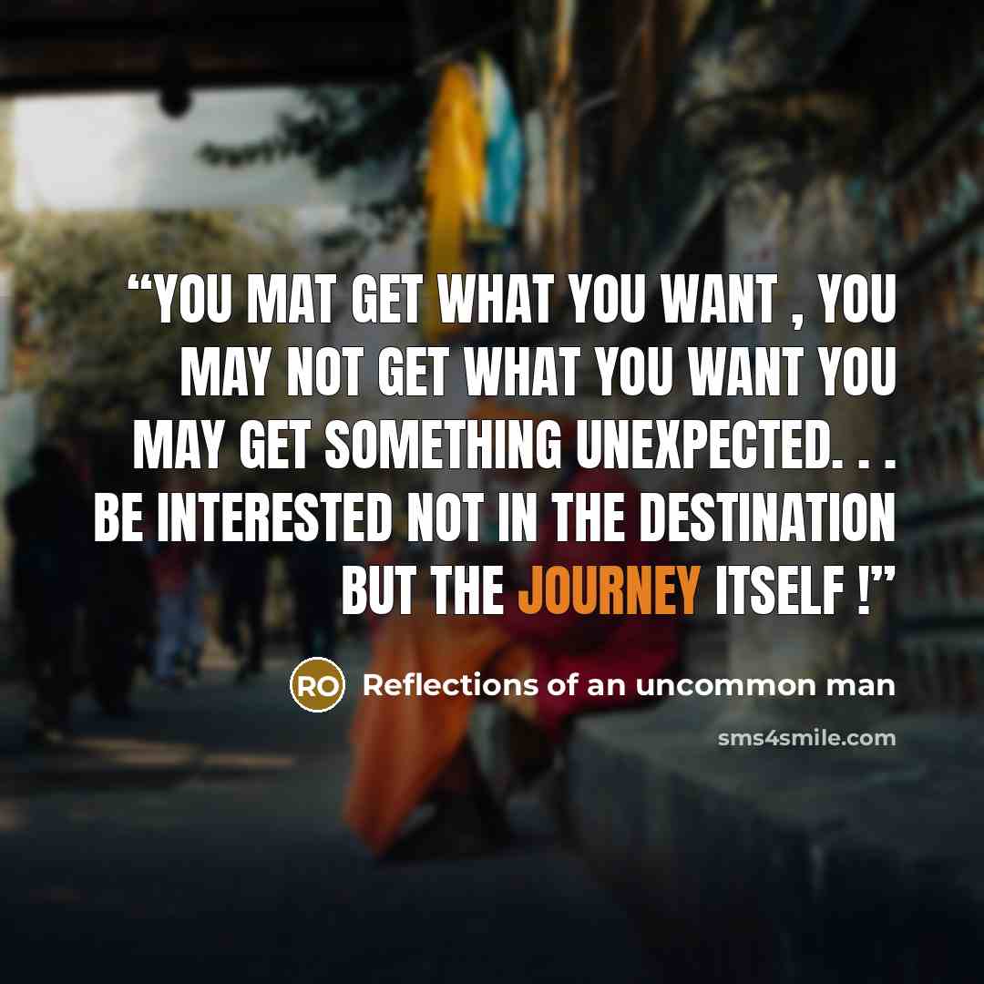 “you mat get what you want , you may not get what you want you may get something unexpected. . . Be interested not in the destination but the journey itself !” quote by Reflections of an uncommon man