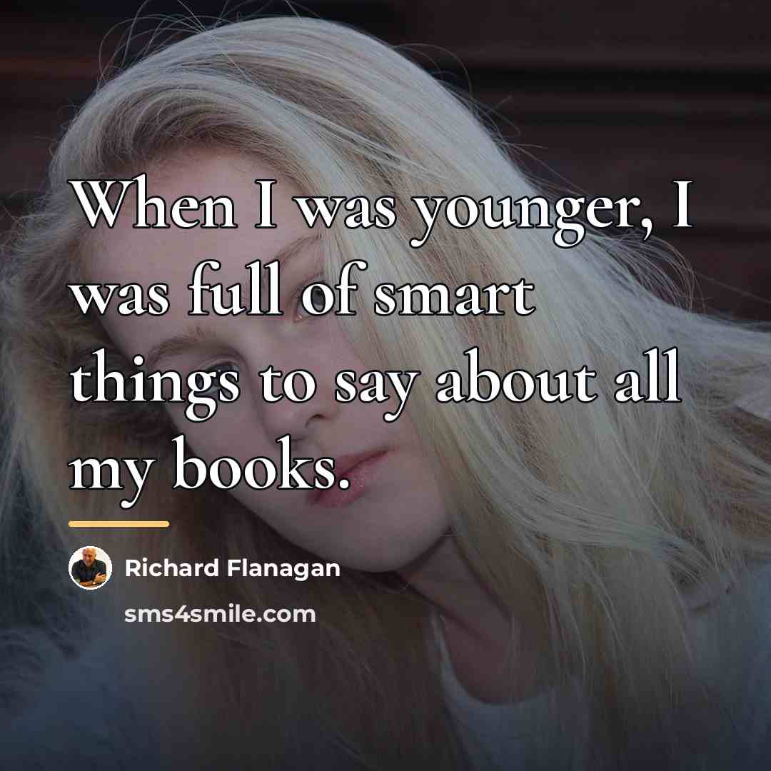 “When I was younger, I was full of smart things…” quote by Richard Flanagan