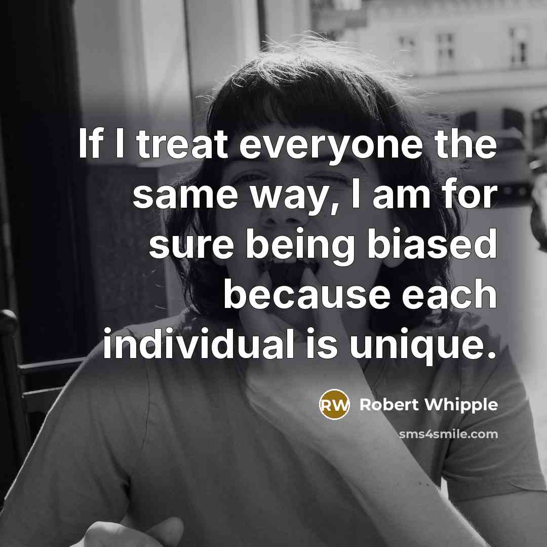 “If I treat everyone the same way, I am for sure being biased because each individual is unique.” quote by Robert Whipple