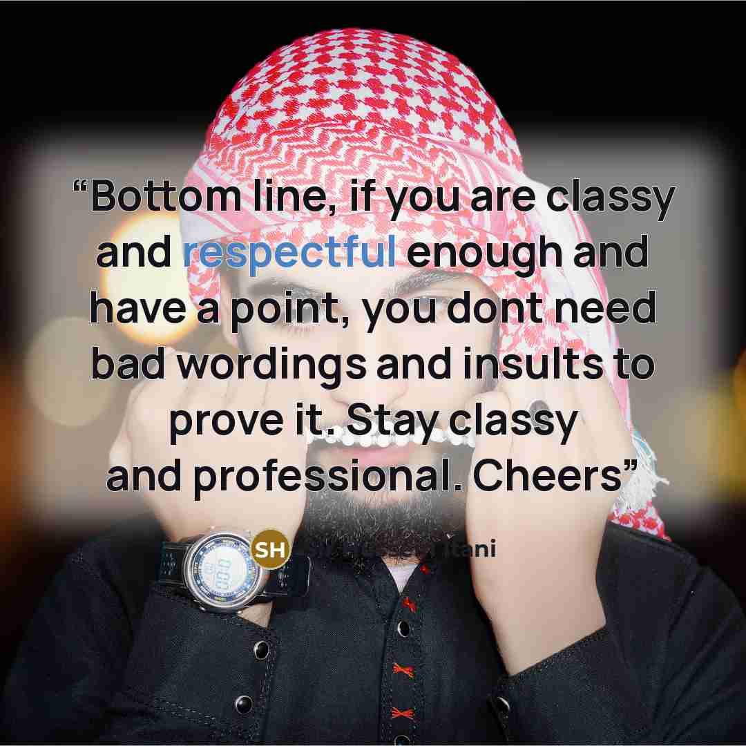 “Bottom line, if you are classy and respectful enough and have a point, you dont need bad wordings and insults to prove it. Stay classy and professional. Cheers” quote by Sir Hussein Itani
