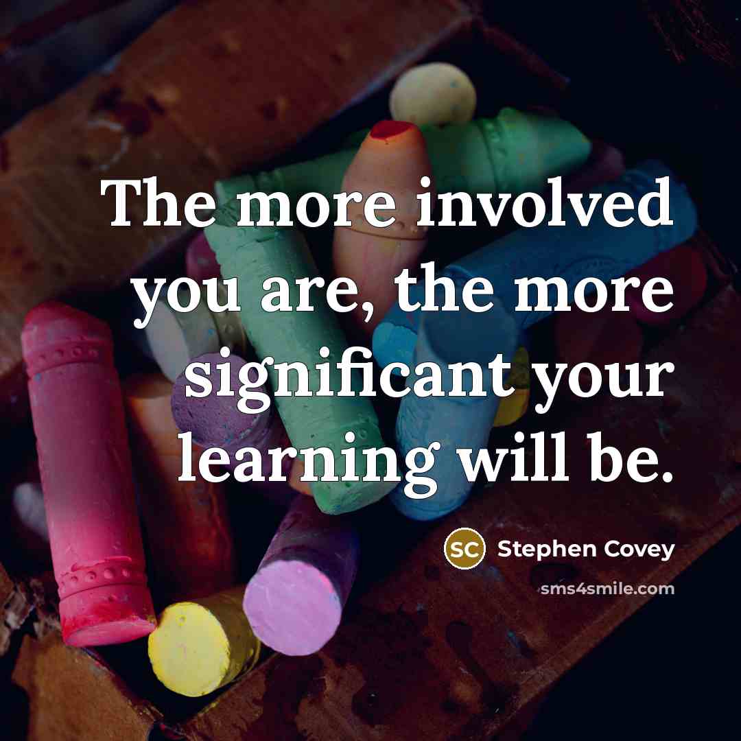 “The more involved you are, the more significant your learning…” quote by Stephen Covey