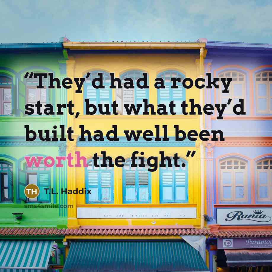“They’d had a rocky start, but what they’d built had well been worth the fight.” quote by T.L. Haddix