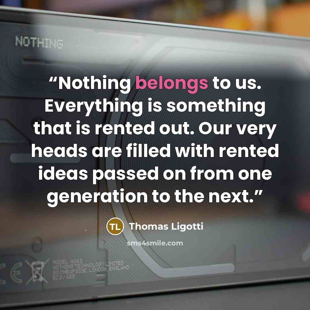 “Nothing belongs to us. Everything is something that is rented out. Our very heads are filled with rented ideas passed on from one generation to the next.” quote by Thomas Ligotti