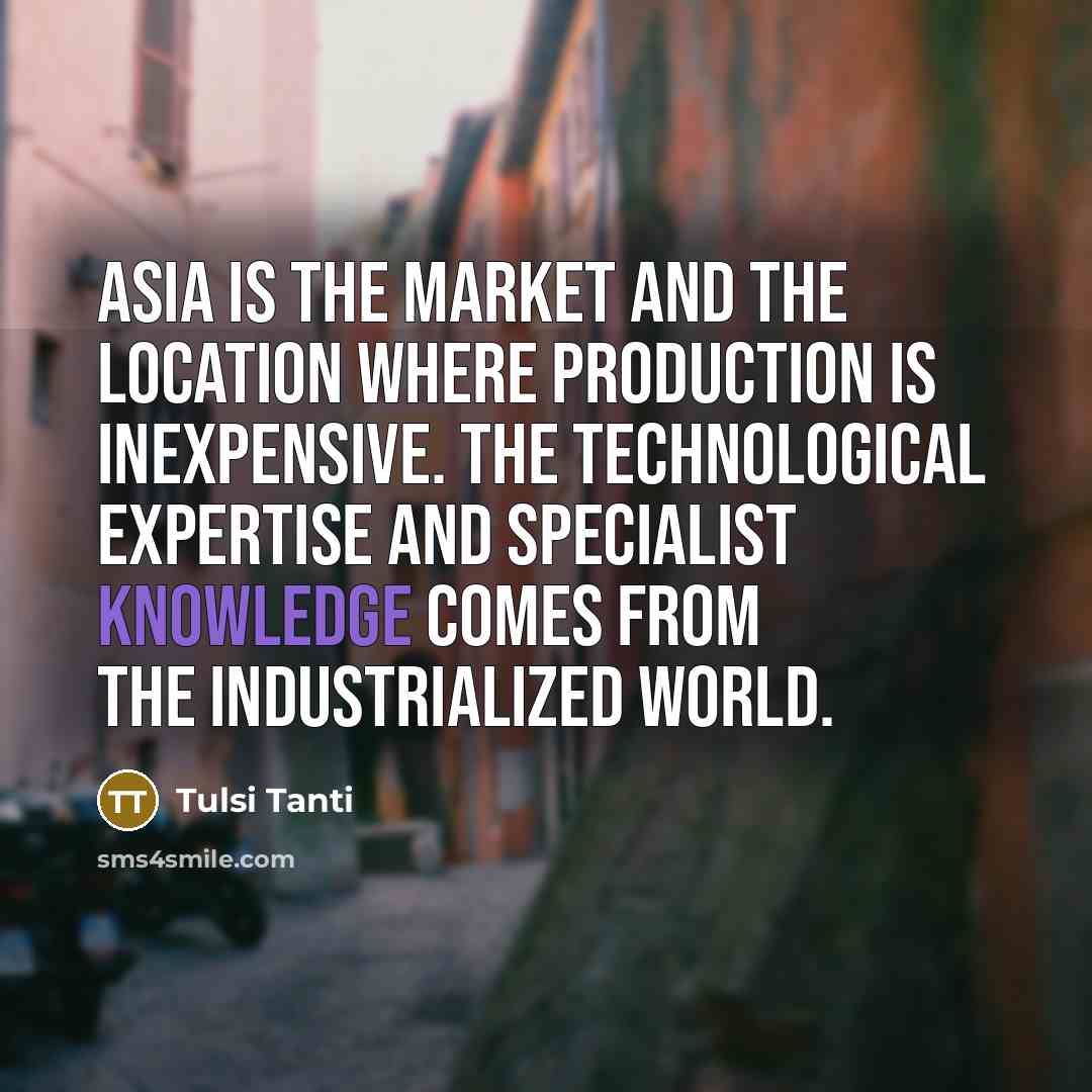 “Asia is the market and the location where production is…” quote by Tulsi Tanti