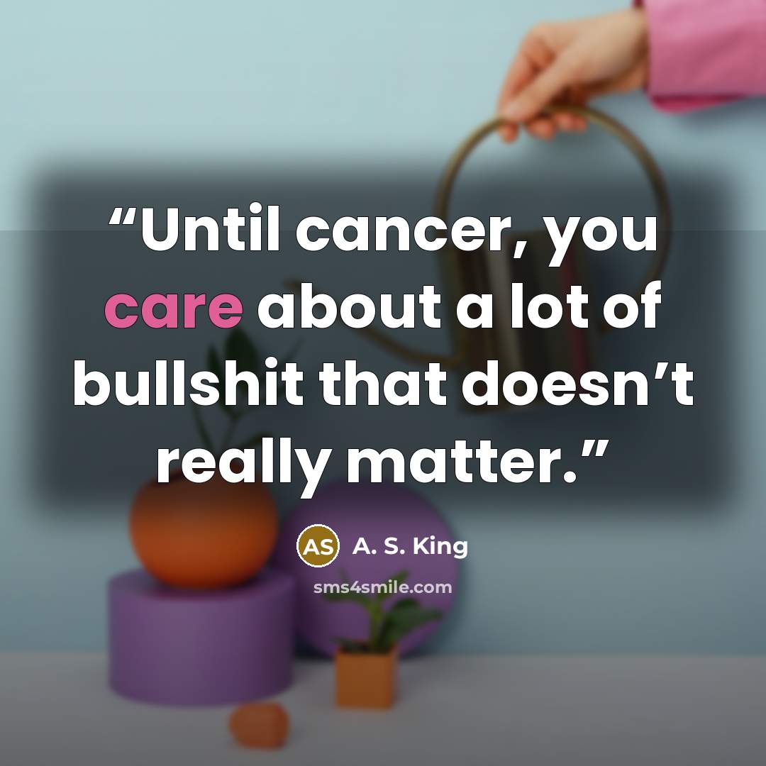 “Until cancer, you care about a lot of bullshit that doesn’t really matter.” quote by A. S. King