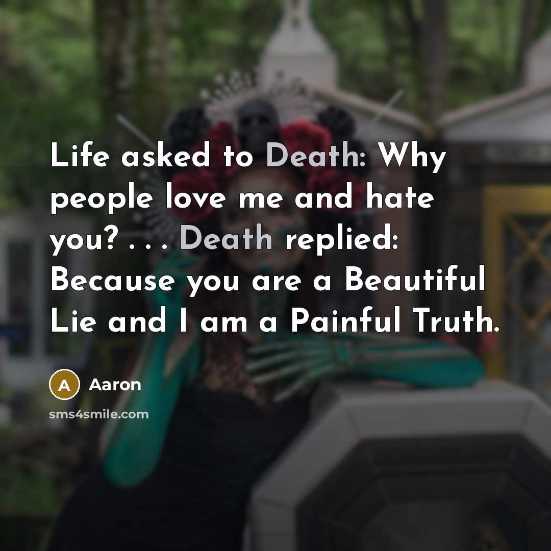“Life asked to Death: Why people love me and hate you? . . . Death replied: Because you are a Beautiful Lie and I am a Painful Truth.” quote by AaRon