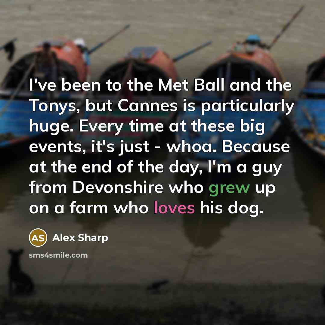 “I've been to the Met Ball and the Tonys, but Cannes is particularly huge. Every time at these big events, it's just - whoa. Because at the end of the day, I'm a guy from Devonshire who grew up on a farm who loves his dog.” quote by Alex Sharp