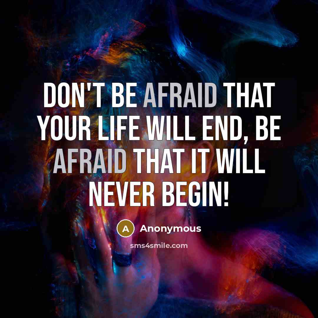 “Don't be afraid that your life will end, be afraid that it will never begin!” quote by Anonymous