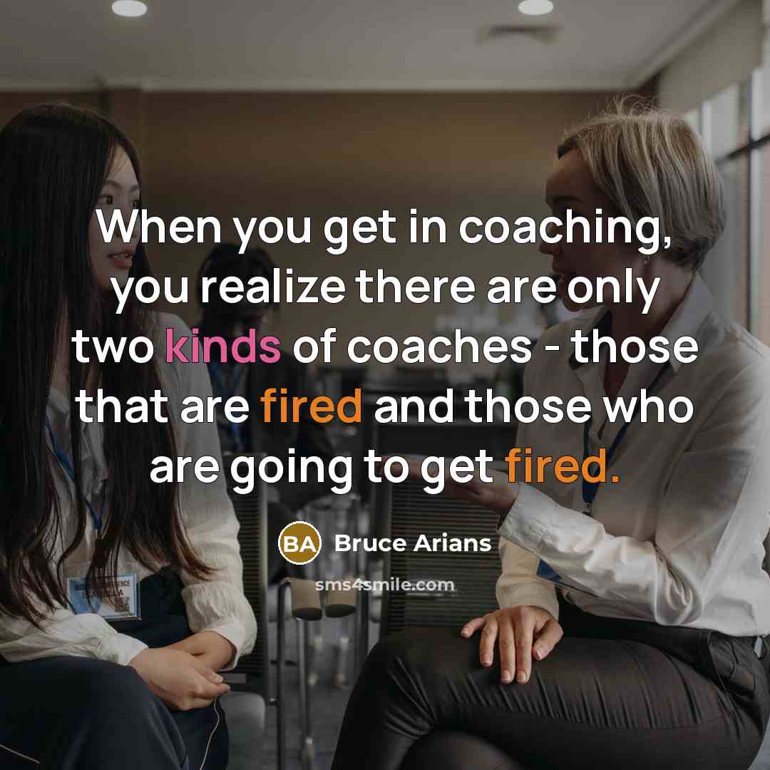 “When you get in coaching, you realize there are only two kinds of coaches - those that are fired and those who are going to get fired.” quote by Bruce Arians