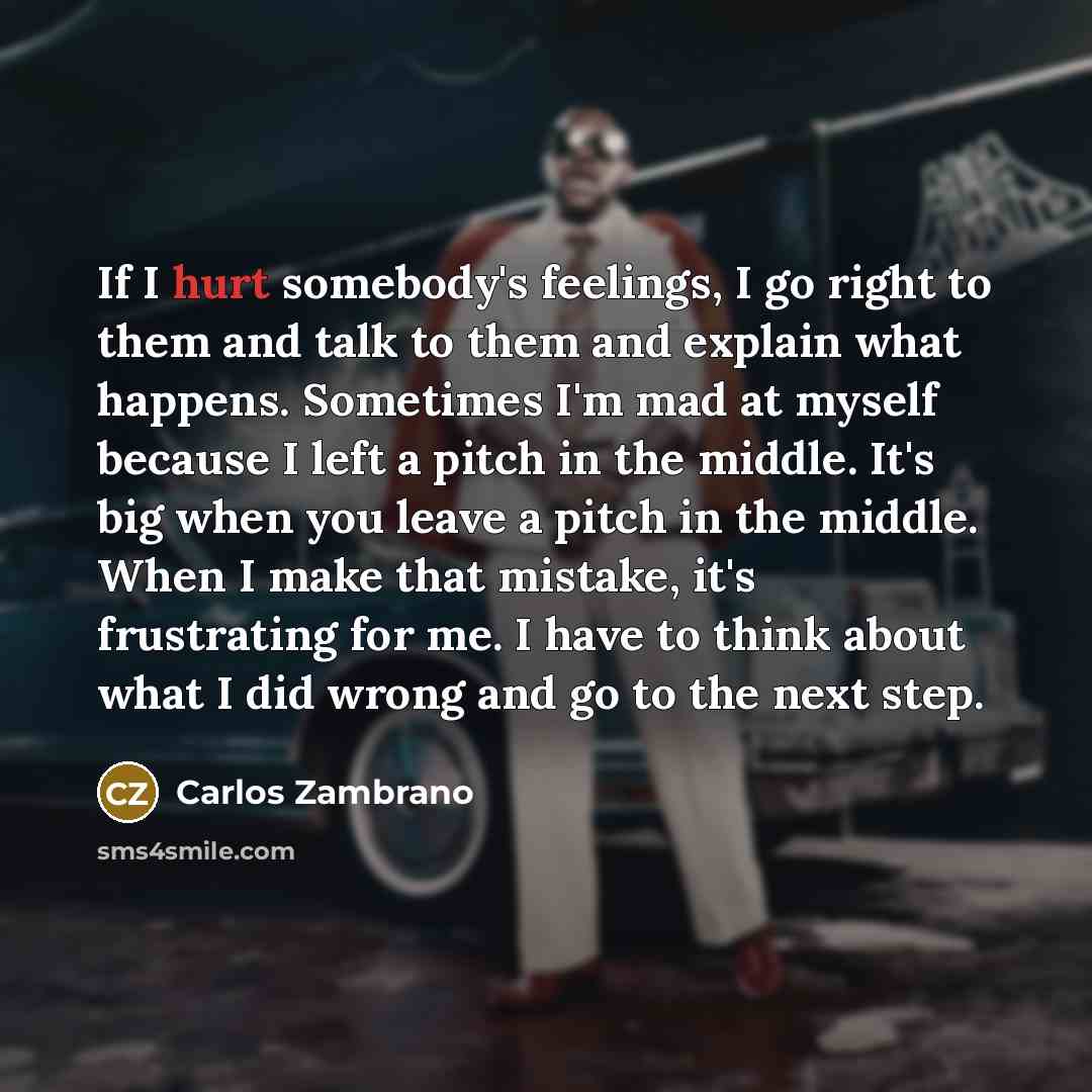 “If I hurt somebody's feelings, I go right to them…” quote by Carlos Zambrano