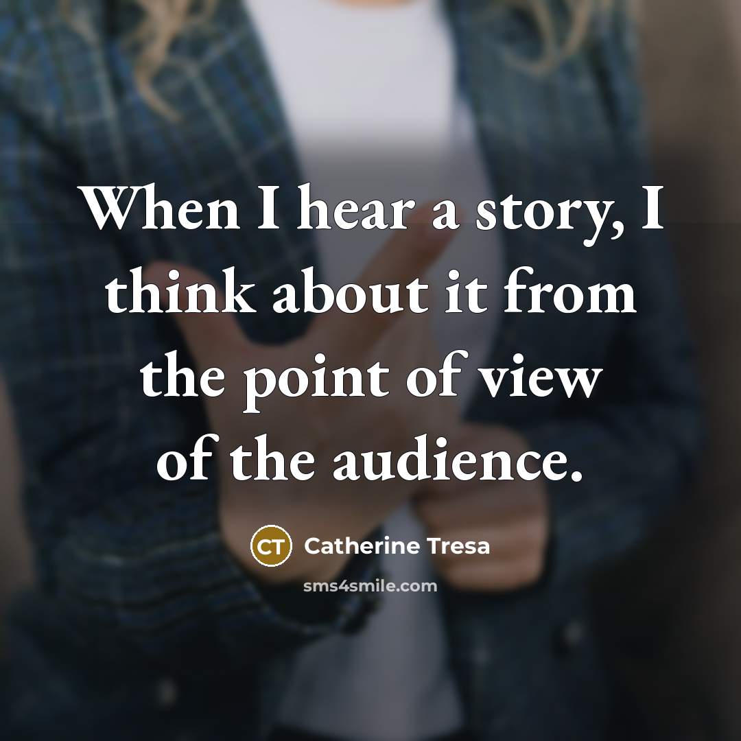 “When I hear a story, I think about it from the point of view of the audience.” quote by Catherine Tresa
