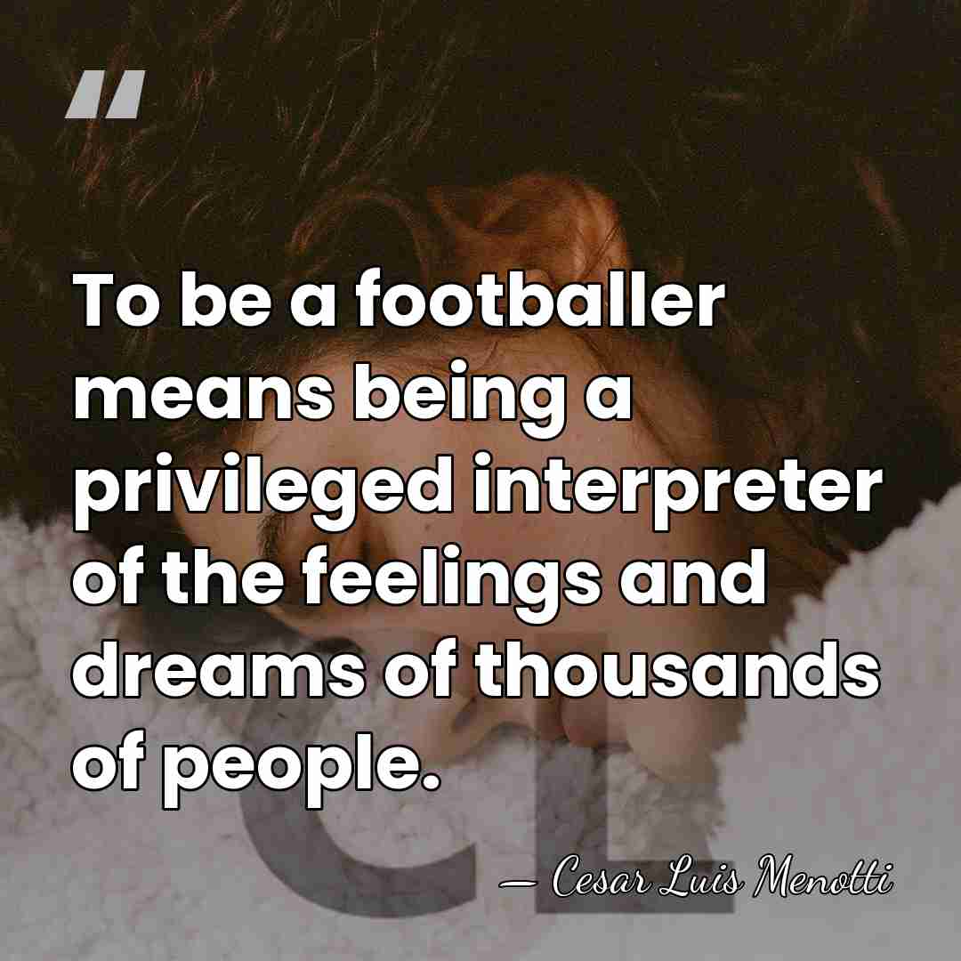 To be a footballer means being a privileged interpreter of the feelings&hellip; - Cesar Luis Menotti