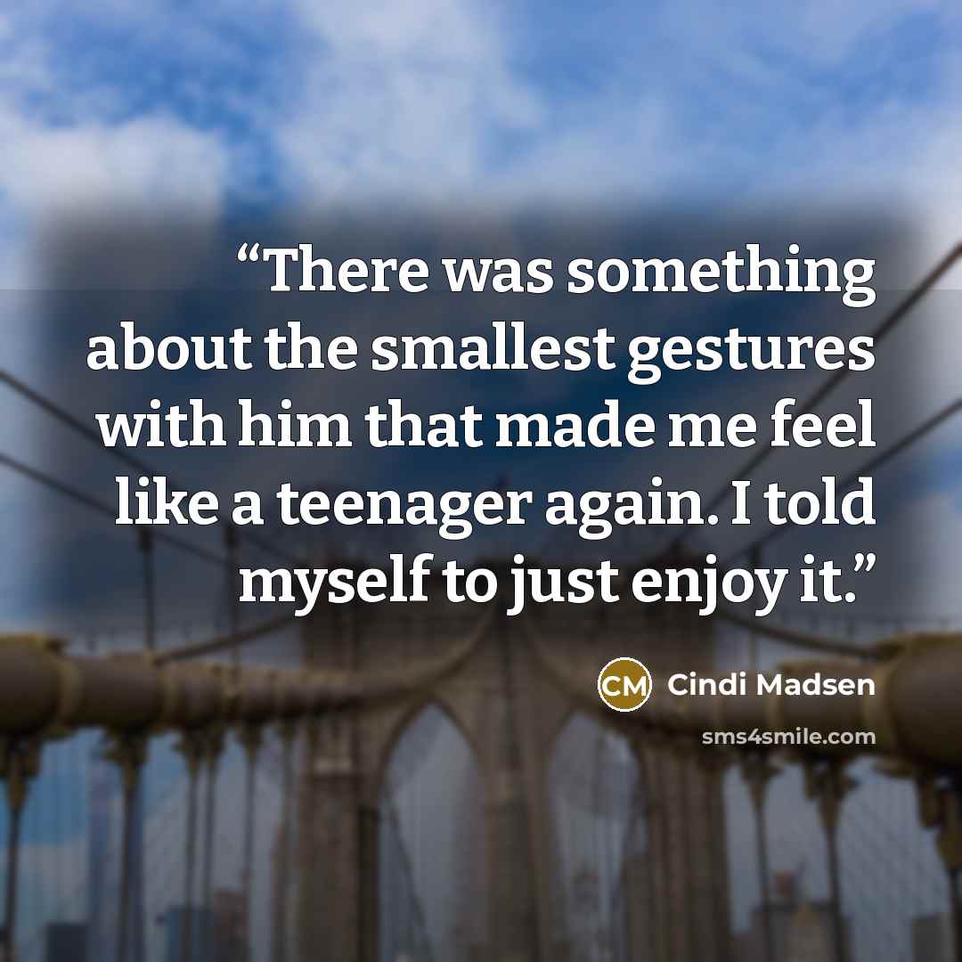 “There was something about the smallest gestures with him that made me feel like a teenager again. I told myself to just enjoy it.” quote by Cindi Madsen