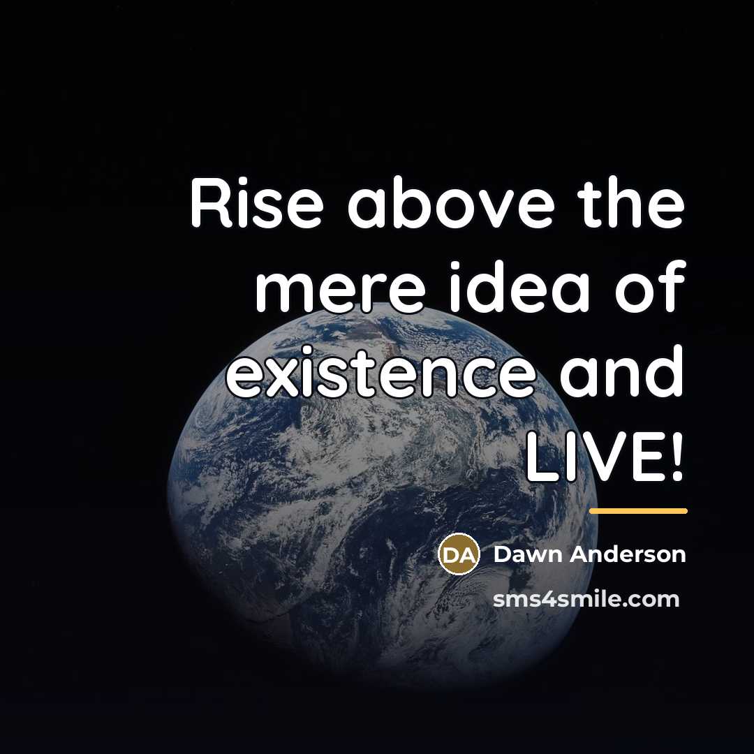 “Rise above the mere idea of existence and LIVE!…” quote by Dawn Anderson