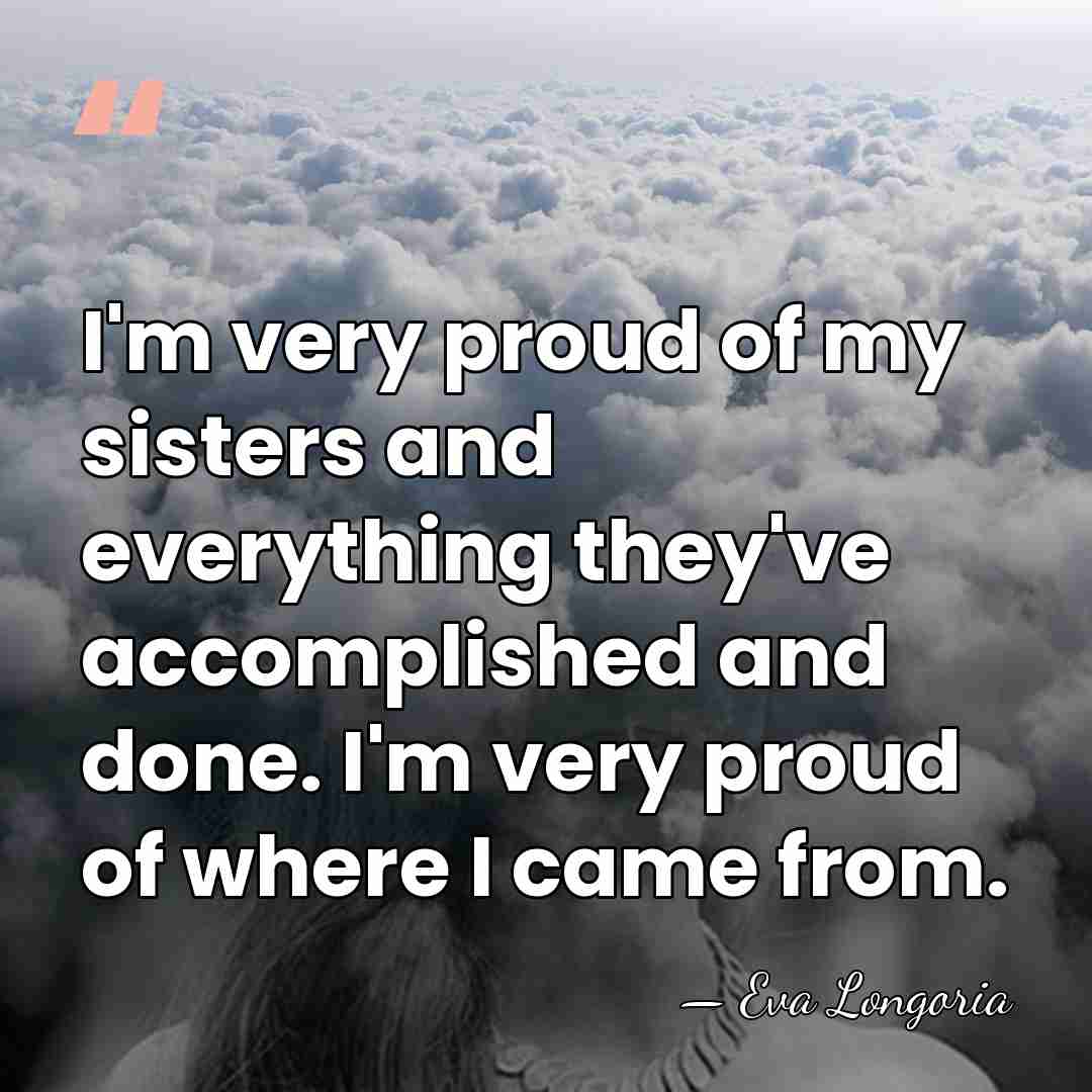 I'm very proud of my sisters and everything they've accomplished and done.&hellip; - Eva Longoria