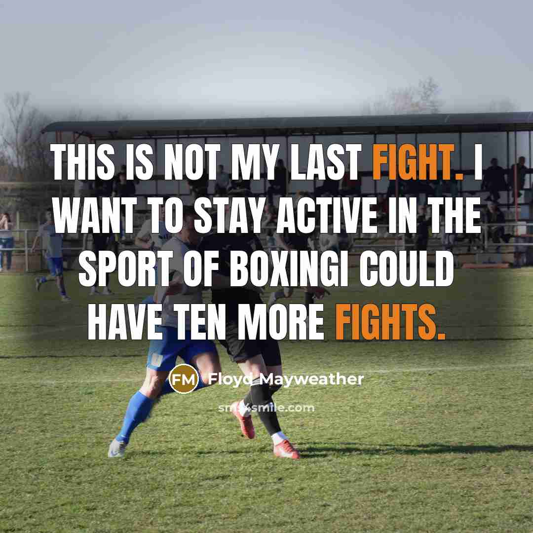 “This is not my last fight. I want to stay active in the sport of boxingI could have ten more fights.” quote by Floyd Mayweather