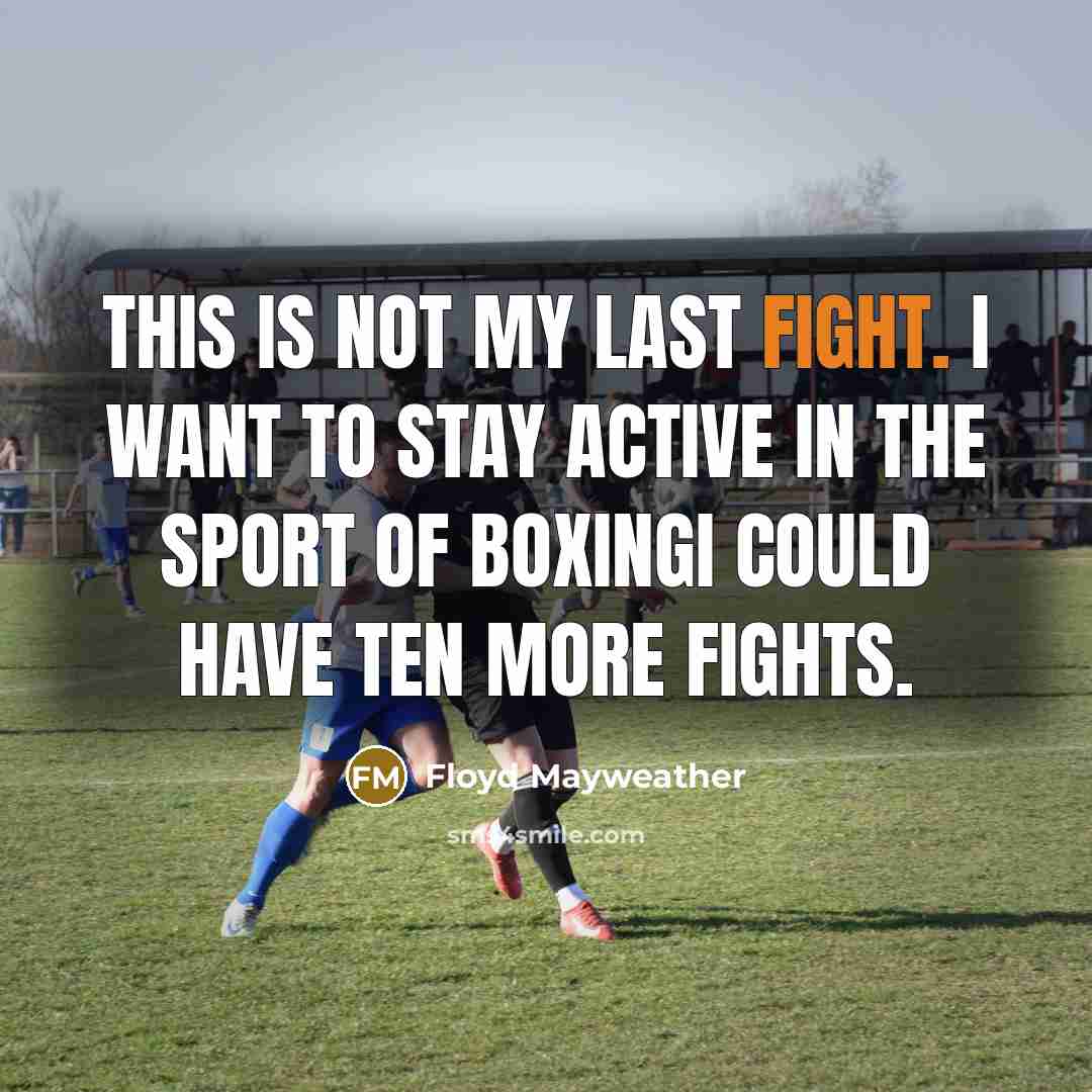 “This is not my last fight. I want to stay active in the sport of boxingI could have ten more fights.” quote by Floyd Mayweather
