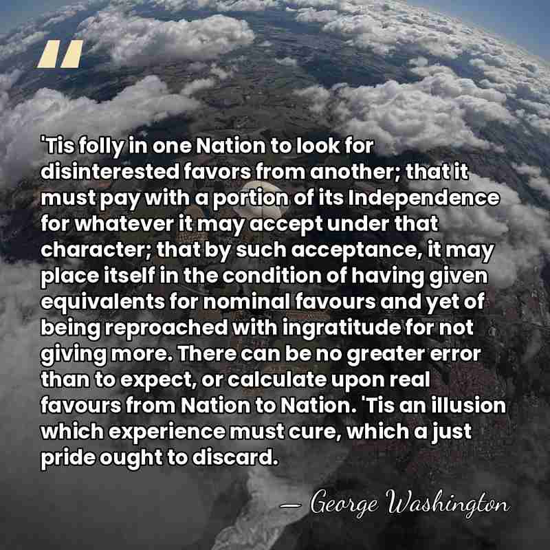 'Tis folly in one Nation to look for disinterested favors from another;&hellip; - George Washington