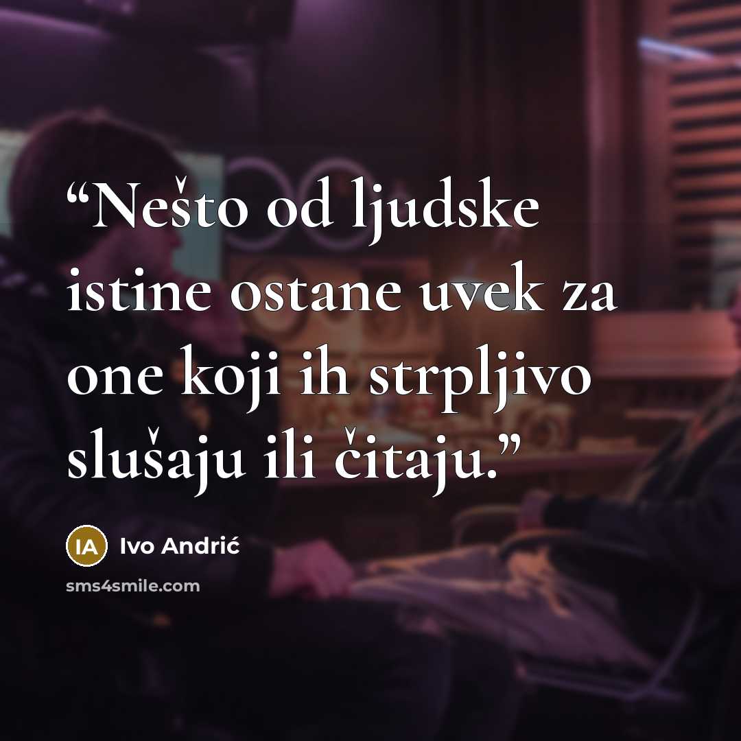 “Nešto od ljudske istine ostane uvek za one koji ih strpljivo slušaju ili čitaju.” quote by Ivo Andrić