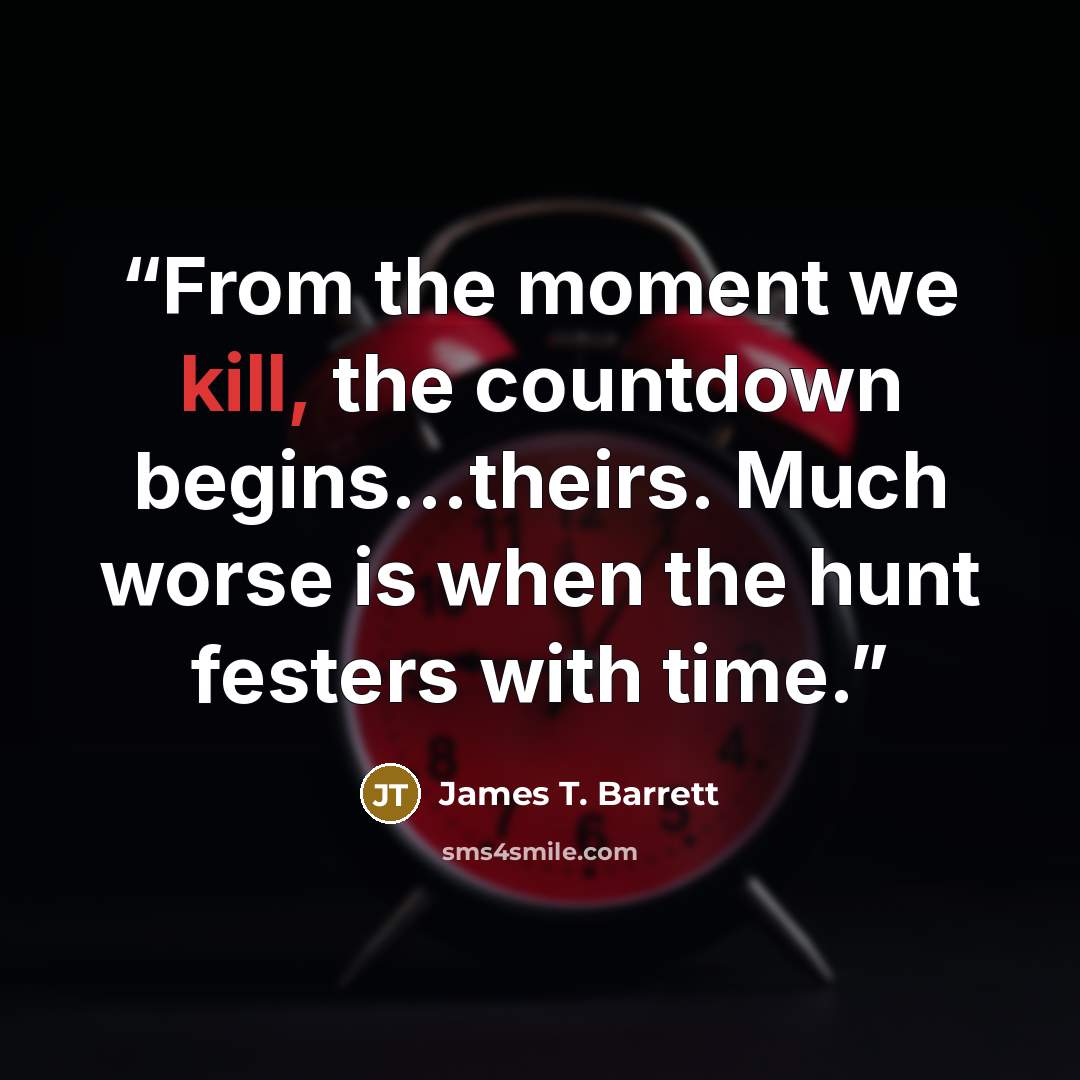 “From the moment we kill, the countdown begins…theirs. Much worse is when the hunt festers with time.” quote by James T. Barrett