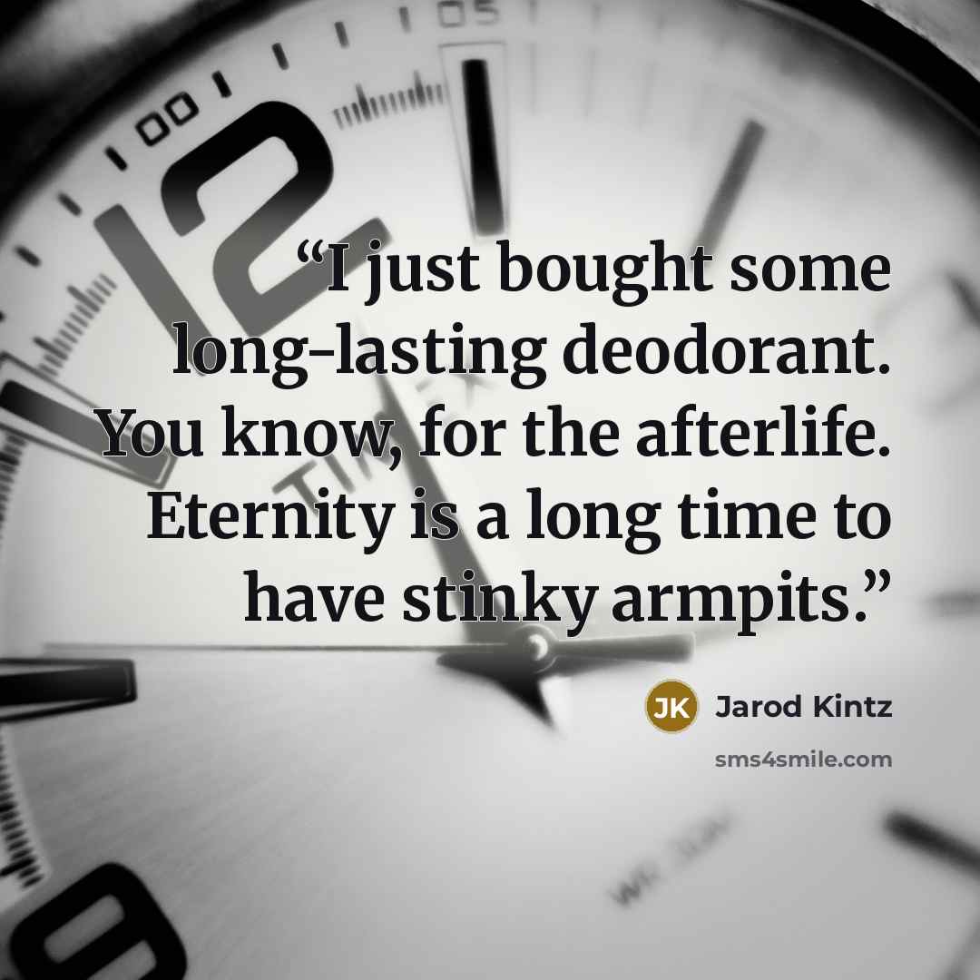 “I just bought some long-lasting deodorant. You know, for the afterlife. Eternity is a long time to have stinky armpits.” quote by Jarod Kintz