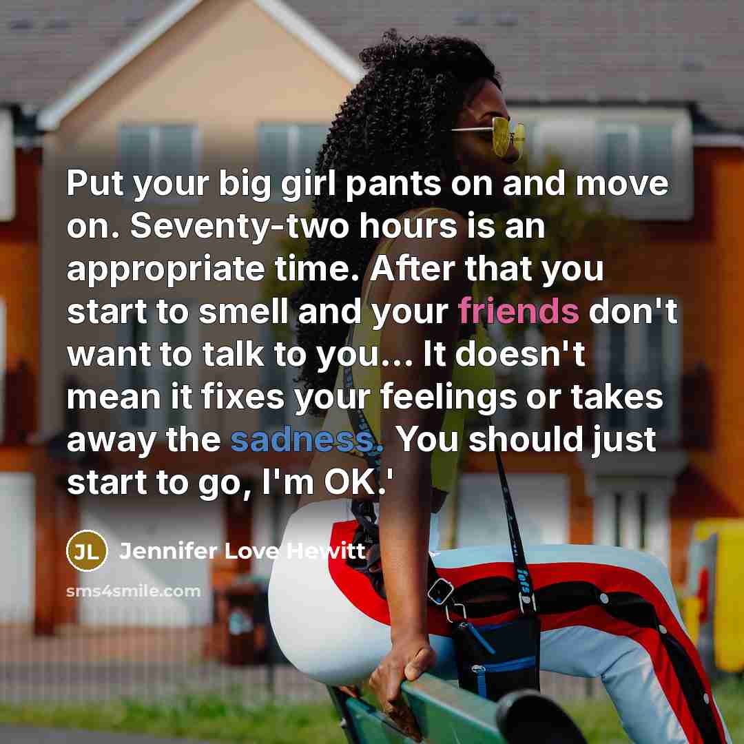 “Put your big girl pants on and move on. Seventy-two hours is an appropriate time. After that you start to smell and your friends don't want to talk to you... It doesn't mean it fixes your feelings or takes away the sadness. You should just start to go, I'm OK.'” quote by Jennifer Love Hewitt