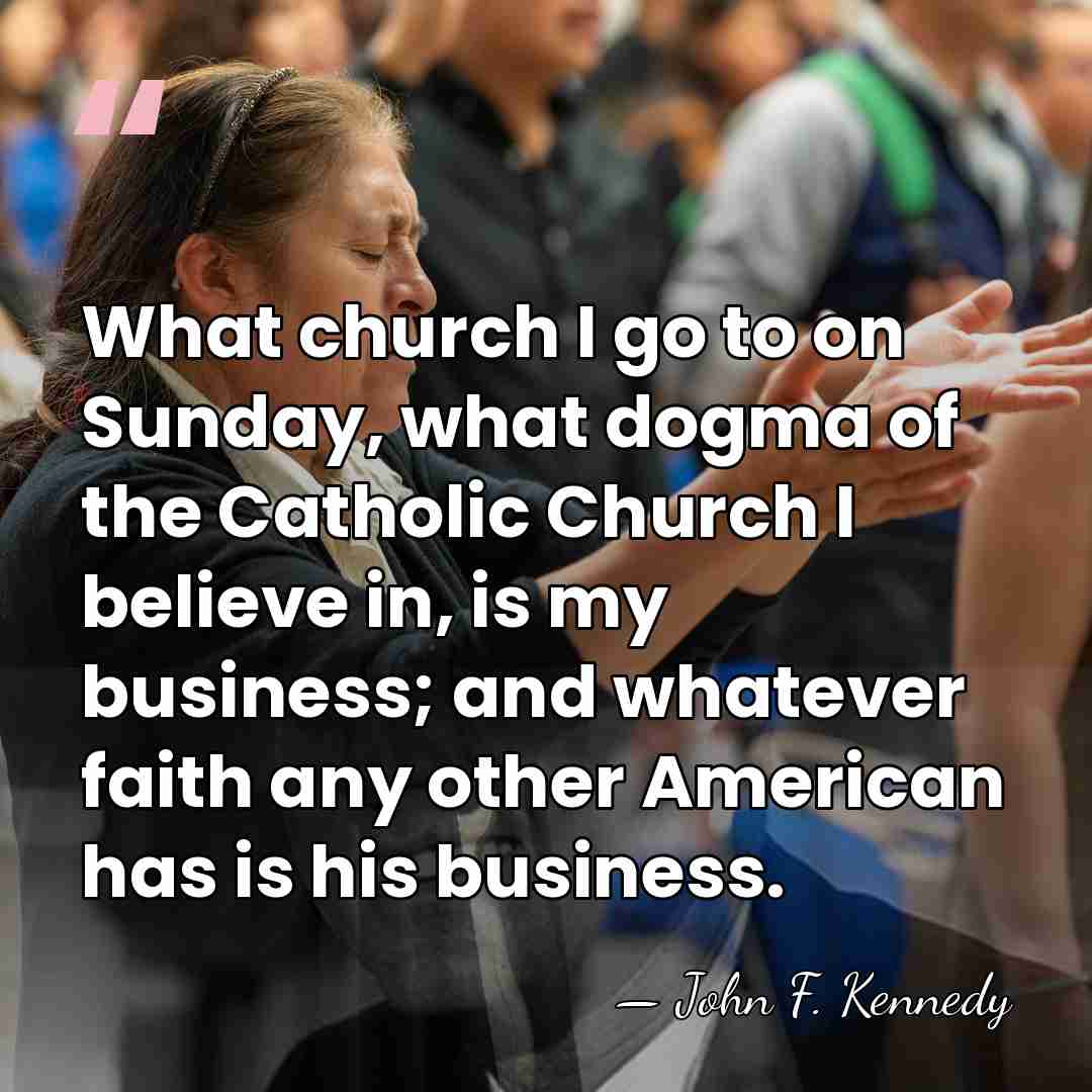 What church I go to on Sunday, what dogma of the Catholic&hellip; - John F. Kennedy