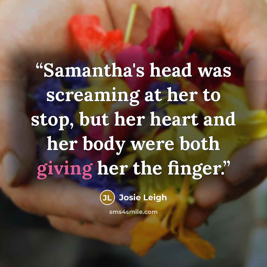 “Samantha's head was screaming at her to stop, but her heart and her body were both giving her the finger.” quote by Josie Leigh