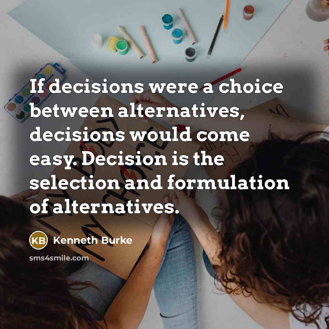 “If decisions were a choice between alternatives, decisions would come…” quote by Kenneth Burke