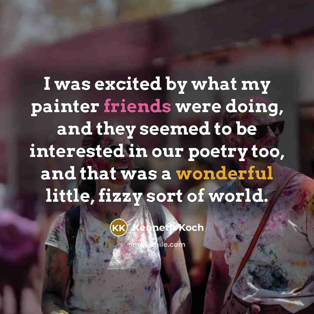 “I was excited by what my painter friends were doing, and they seemed to be interested in our poetry too, and that was a wonderful little, fizzy sort of world.” quote by Kenneth Koch