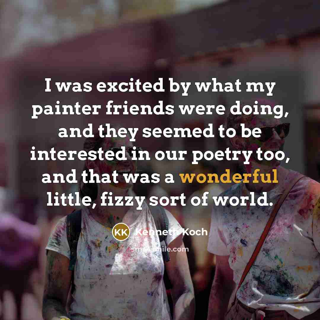 “I was excited by what my painter friends were doing,…” quote by Kenneth Koch