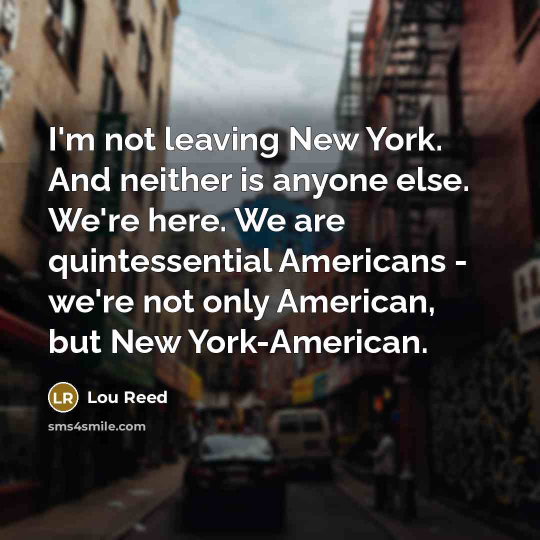 “I'm not leaving New York. And neither is anyone else. We're here. We are quintessential Americans - we're not only American, but New York-American.” quote by Lou Reed