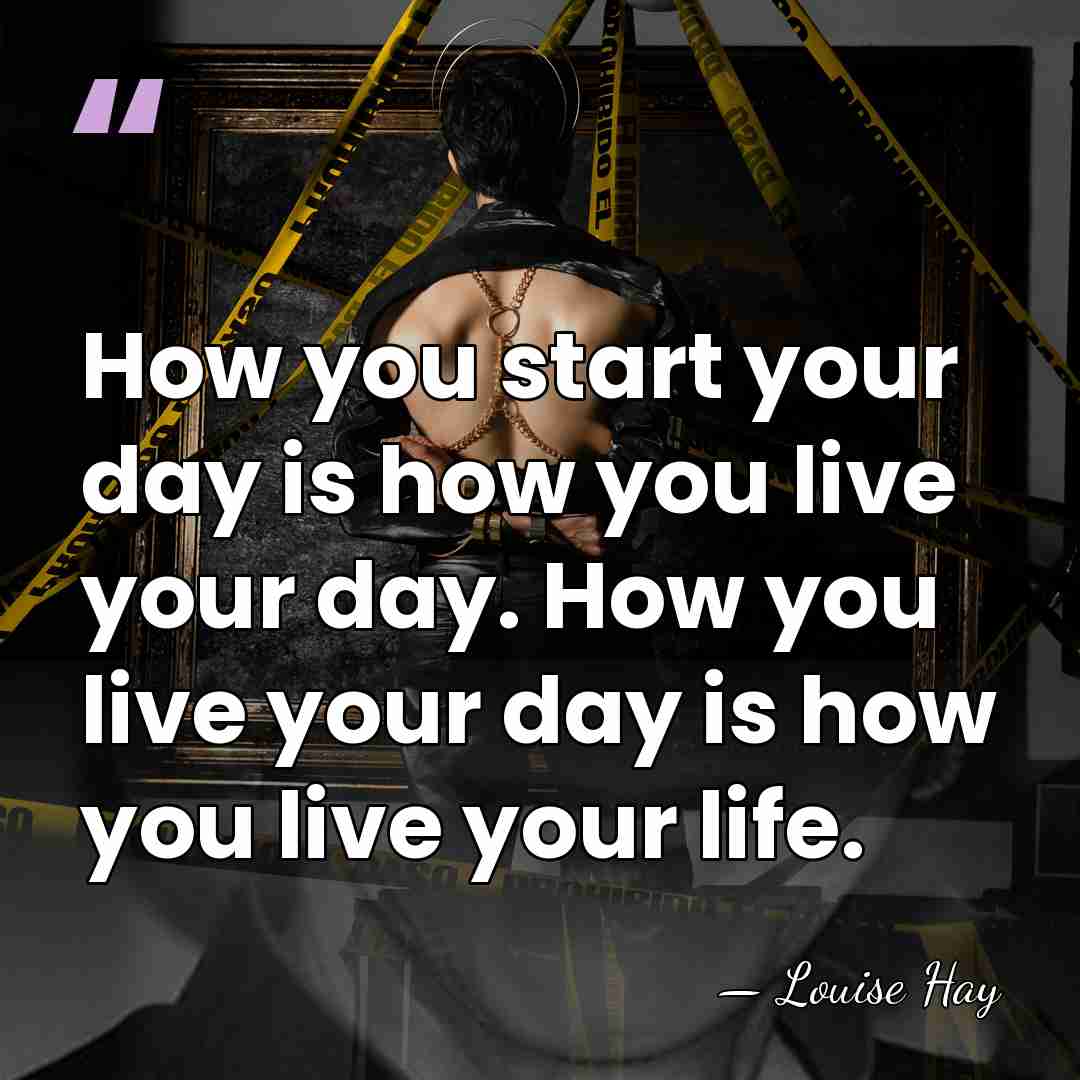 How you start your day is how you live your day. How&hellip; - Louise Hay