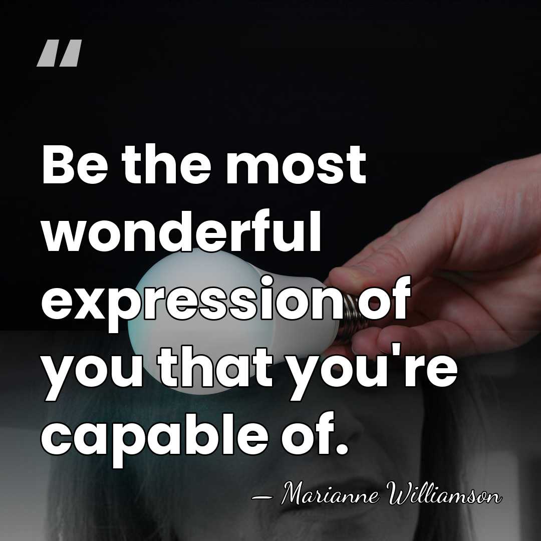 Be the most wonderful expression of you that you're capable of. - Marianne Williamson