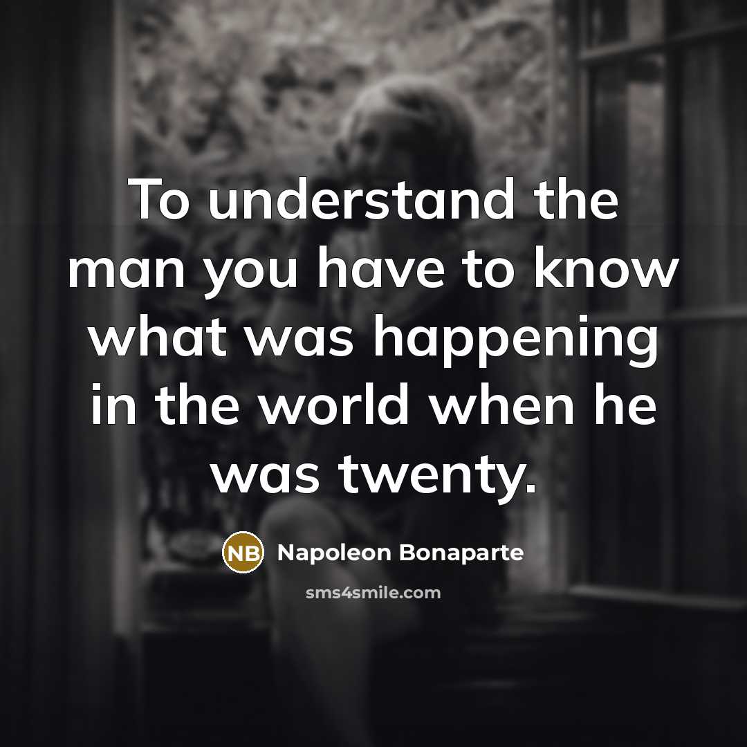 “To understand the man you have to know what was happening in the world when he was twenty.” quote by Napoleon Bonaparte