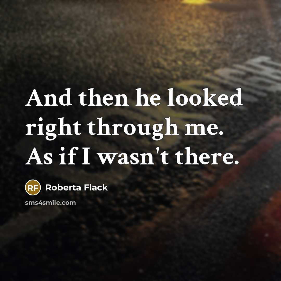 “And then he looked right through me. As if I wasn't there.” quote by Roberta Flack