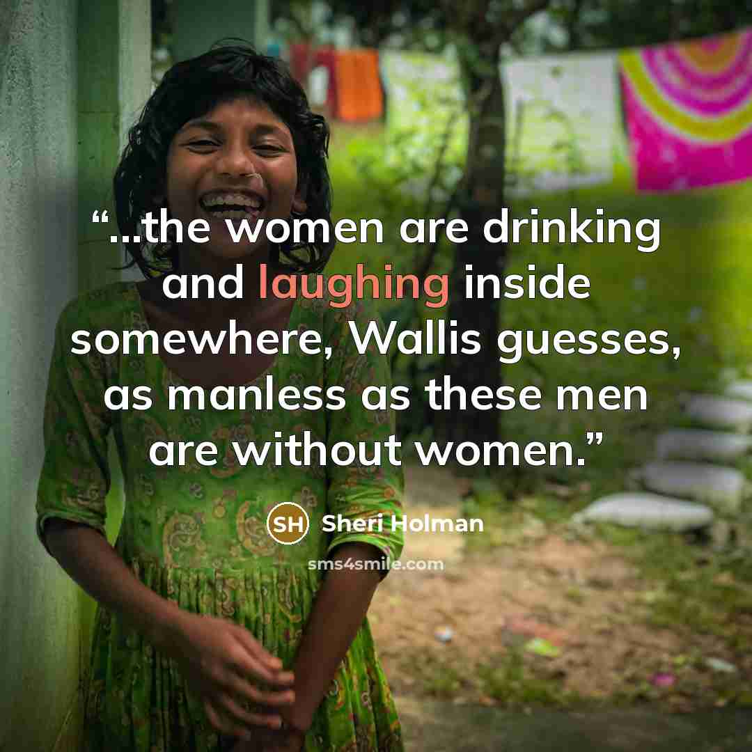 “...the women are drinking and laughing inside somewhere, Wallis guesses, as manless as these men are without women.” quote by Sheri Holman
