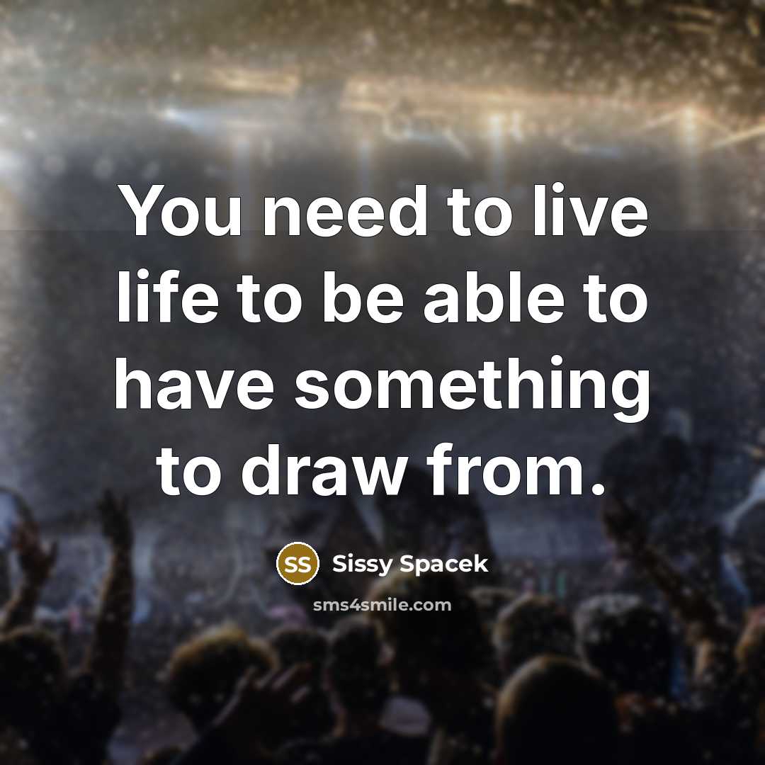 “You need to live life to be able to have…” quote by Sissy Spacek