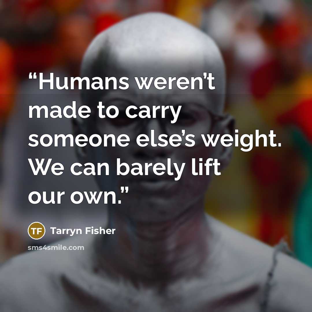 “Humans weren’t made to carry someone else’s weight. We can barely lift our own.” quote by Tarryn Fisher