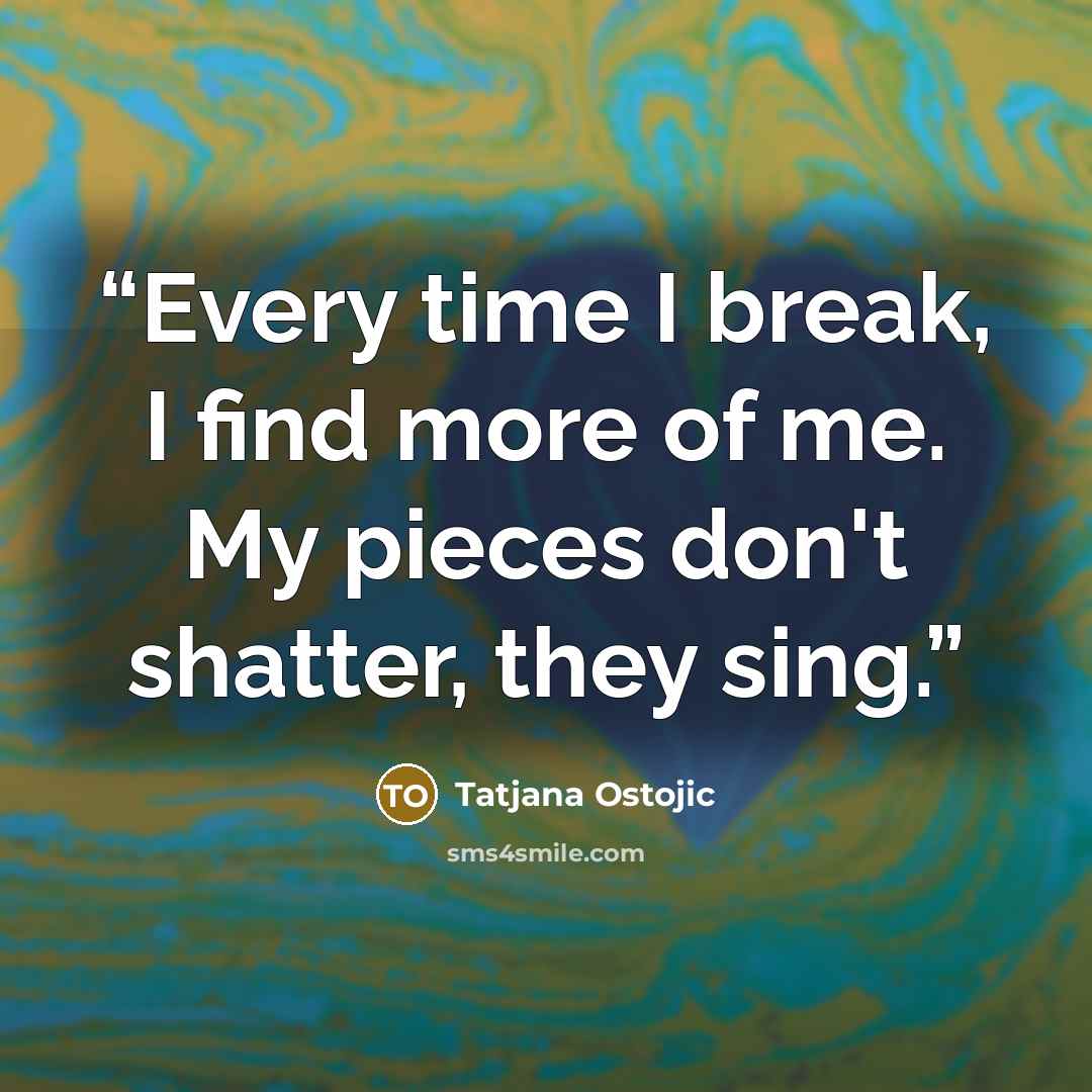 “Every time I break, I find more of me. My pieces don't shatter, they sing.” quote by Tatjana Ostojic