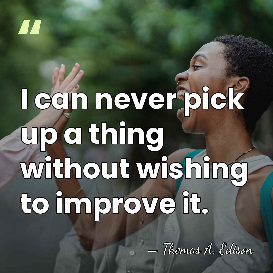 I can never pick up a thing without wishing to improve it. - Thomas Edison
