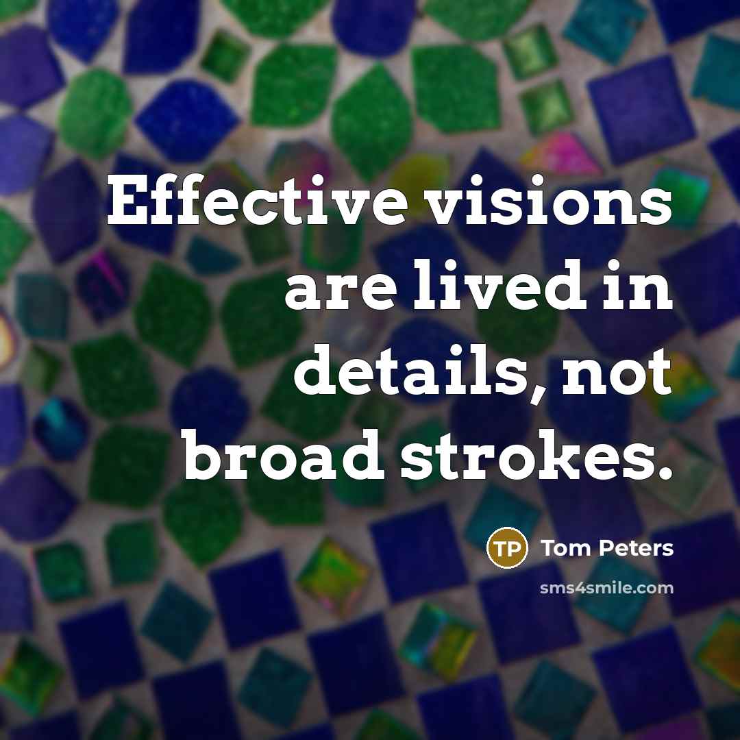 “Effective visions are lived in details, not broad strokes.…” quote by Tom Peters