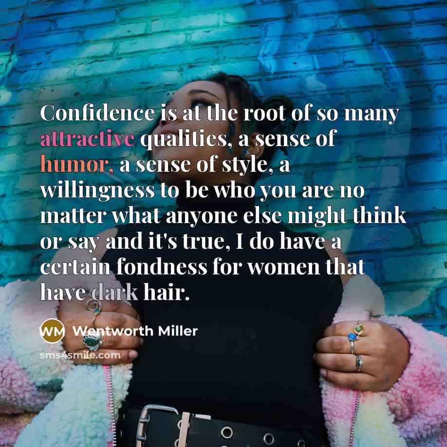 “Confidence is at the root of so many attractive qualities, a sense of humor, a sense of style, a willingness to be who you are no matter what anyone else might think or say and it's true, I do have a certain fondness for women that have dark hair.” quote by Wentworth Miller