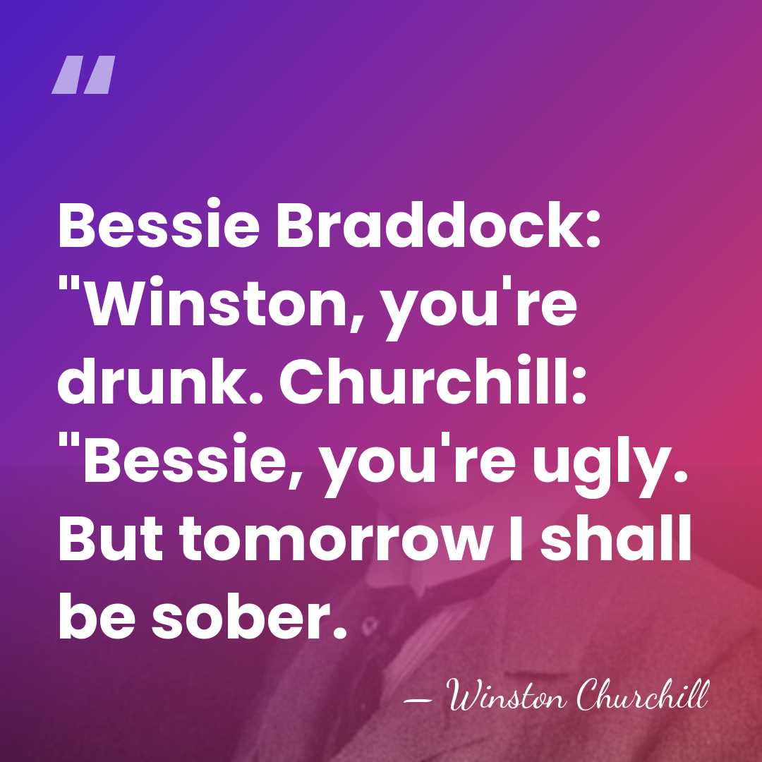 Bessie Braddock: "Winston, you're drunk. Churchill: "Bessie, you're ugly. But tomorrow I&hellip; - Winston Churchill